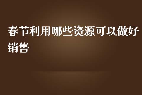 春节利用哪些资源可以做好销售_https://wap.fansifence.com_今日财经_第1张