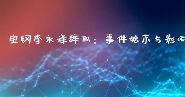 宝钢李永祥辞职：事件始末与影响_https://wap.fansifence.com_债券投资_第1张