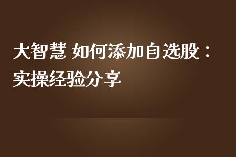 大智慧 如何添加自选股：实操经验分享_https://wap.fansifence.com_外汇交易_第1张
