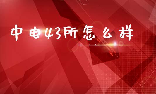 中电43所怎么样_https://wap.fansifence.com_投资理财_第1张