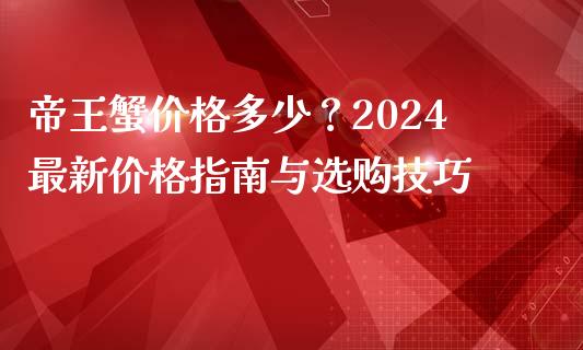 帝王蟹价格多少？2024最新价格指南与选购技巧_https://wap.fansifence.com_投资理财_第1张