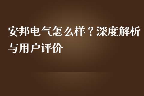 安邦电气怎么样？深度解析与用户评价_https://wap.fansifence.com_投资理财_第1张