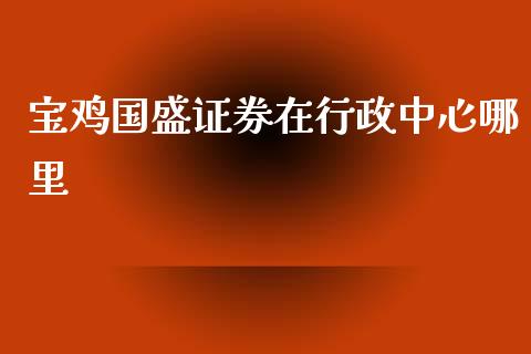 宝鸡国盛证券在行政中心哪里_https://wap.fansifence.com_债券投资_第1张