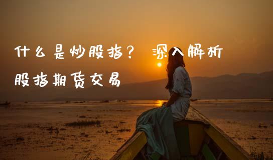 什么是炒股指？ 深入解析股指期货交易_https://wap.fansifence.com_债券投资_第1张