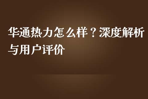 华通热力怎么样？深度解析与用户评价_https://wap.fansifence.com_外汇交易_第1张