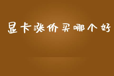 显卡涨价买哪个好_https://wap.fansifence.com_外汇交易_第1张