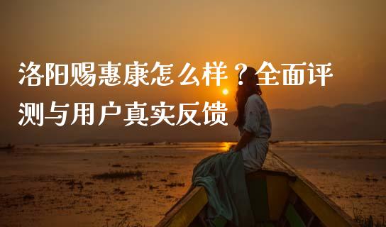 洛阳赐惠康怎么样？全面评测与用户真实反馈_https://wap.fansifence.com_债券投资_第1张