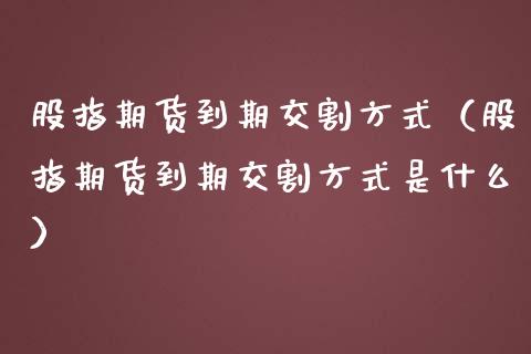 股指期货到期交割方式（股指期货到期交割方式是什么）_https://wap.fansifence.com_今日财经_第1张