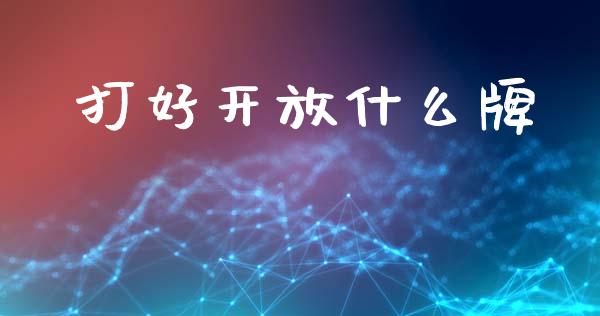 打好开放什么牌_https://wap.fansifence.com_投资理财_第1张