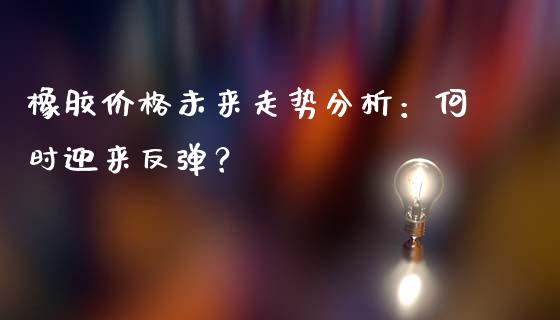 橡胶价格未来走势分析：何时迎来反弹？_https://wap.fansifence.com_投资理财_第1张