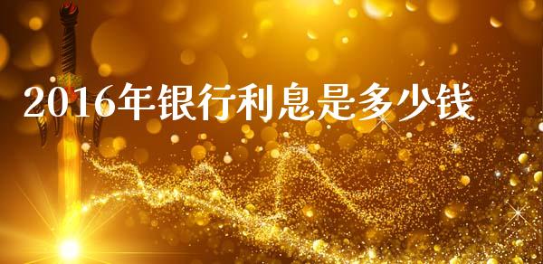 2016年银行利息是多少钱_https://wap.fansifence.com_外汇交易_第1张