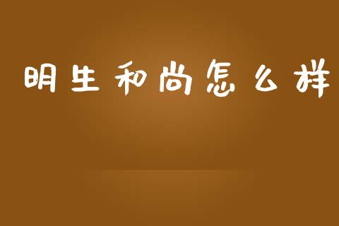 明生和尚怎么样_https://wap.fansifence.com_投资理财_第1张