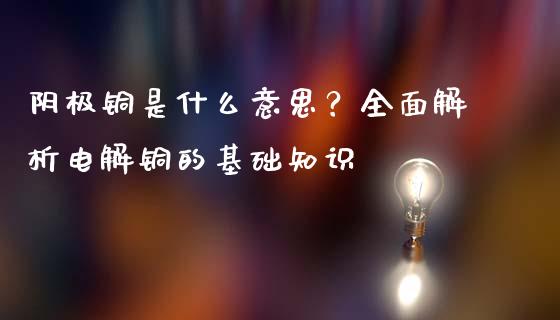 阴极铜是什么意思？全面解析电解铜的基础知识_https://wap.fansifence.com_今日财经_第1张