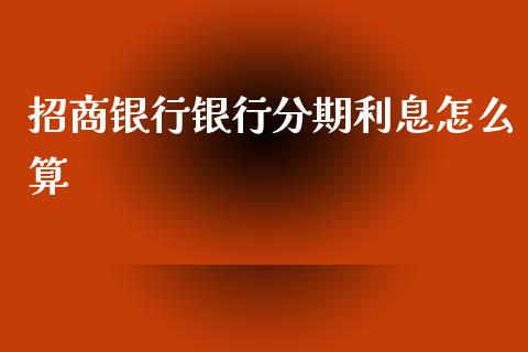 招商银行银行分期利息怎么算_https://wap.fansifence.com_债券投资_第1张