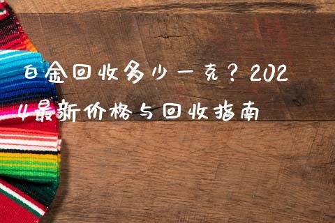 白金回收多少一克？2024最新价格与回收指南_https://wap.fansifence.com_今日财经_第1张