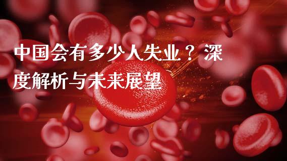 中国会有多少人失业？ 深度解析与未来展望_https://wap.fansifence.com_投资理财_第1张