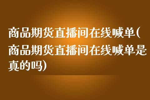 商品期货直播间在线喊单(商品期货直播间在线喊单是真的吗)_https://wap.fansifence.com_外汇交易_第1张