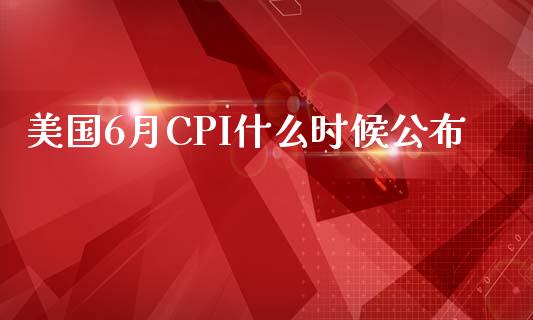 美国6月CPI什么时候公布_https://wap.fansifence.com_今日财经_第1张