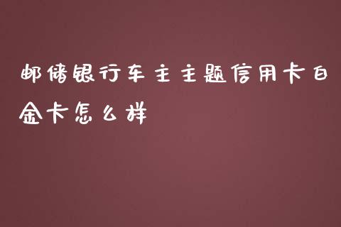 邮储银行车主主题信用卡白金卡怎么样_https://wap.fansifence.com_外汇交易_第1张