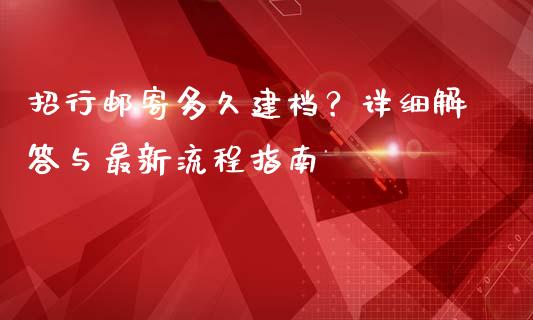招行邮寄多久建档？详细解答与最新流程指南_https://wap.fansifence.com_投资理财_第1张