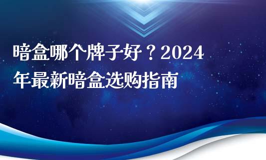 暗盒哪个牌子好？2024年最新暗盒选购指南_https://wap.fansifence.com_投资理财_第1张