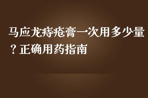 马应龙痔疮膏一次用多少量？正确用药指南_https://wap.fansifence.com_今日财经_第1张