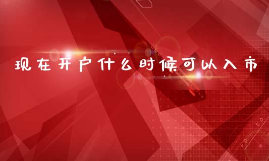 现在开户什么时候可以入市_https://wap.fansifence.com_今日财经_第1张