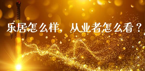 乐居怎么样，从业者怎么看？_https://wap.fansifence.com_今日财经_第1张