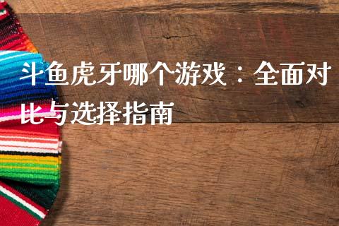 斗鱼虎牙哪个游戏：全面对比与选择指南_https://wap.fansifence.com_今日财经_第1张
