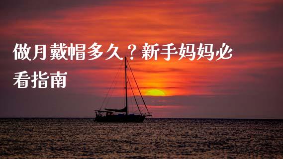 做月戴帽多久？新手妈妈必看指南_https://wap.fansifence.com_投资理财_第1张