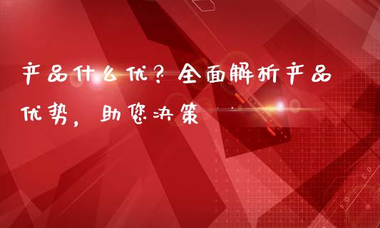 产品什么优？全面解析产品优势，助您决策_https://wap.fansifence.com_今日财经_第1张