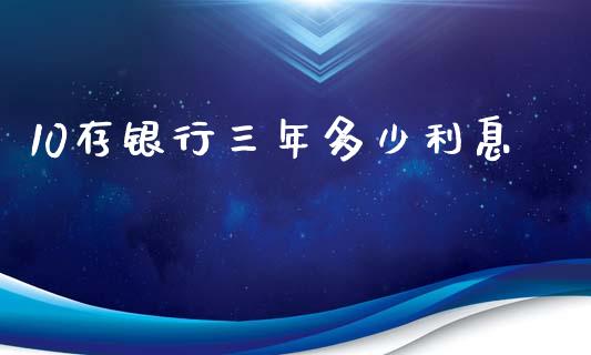 10存银行三年多少利息_https://wap.fansifence.com_投资理财_第1张