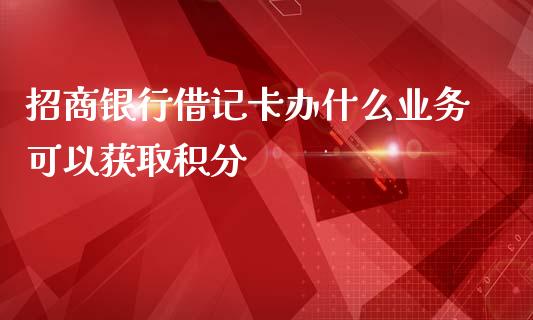 招商银行借记卡办什么业务可以获取积分_https://wap.fansifence.com_债券投资_第1张