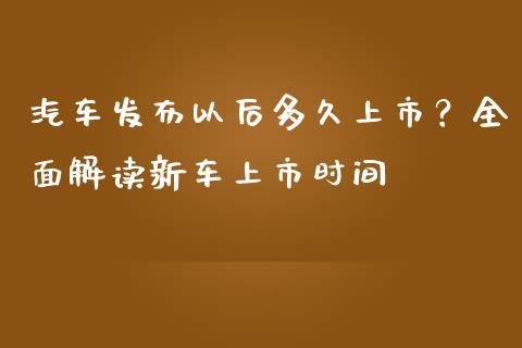 汽车发布以后多久上市？全面解读新车上市时间_https://wap.fansifence.com_投资理财_第1张
