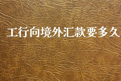 工行向境外汇款要多久_https://wap.fansifence.com_投资理财_第1张