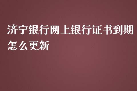 济宁银行网上银行证书到期怎么更新_https://wap.fansifence.com_投资理财_第1张