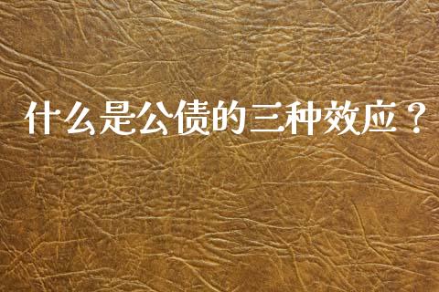什么是公债的三种效应?_债券投资_第1张_今日财经_投资理财_债券投资_外汇交易 什么是公债的三种效应?_https://wap.fansifence.com_债券投资_第1张
