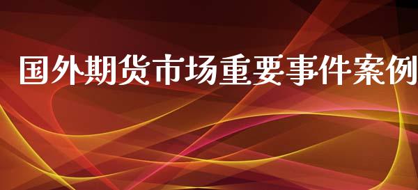 国外期货市场重要事件案例_https://wap.fansifence.com_投资理财_第1张