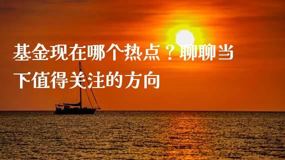 基金现在哪个热点？聊聊当下值得关注的方向_https://wap.fansifence.com_今日财经_第1张