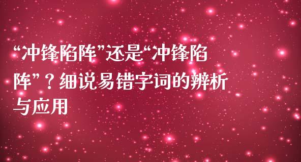 “冲锋陷阵”还是“冲锋陷阵”？细说易错字词的辨析与应用_https://wap.fansifence.com_债券投资_第1张