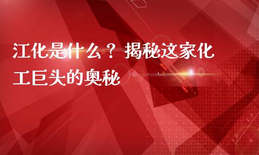 江化是什么？ 揭秘这家化工巨头的奥秘_https://wap.fansifence.com_今日财经_第1张