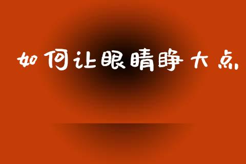 如何让眼睛睁大点_https://wap.fansifence.com_今日财经_第1张