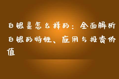 白银是怎么样的：全面解析白银的特性、应用与投资价值_https://wap.fansifence.com_投资理财_第1张