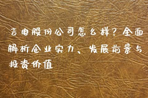 吉电股份公司怎么样？全面解析企业实力、发展前景与投资价值_https://wap.fansifence.com_今日财经_第1张