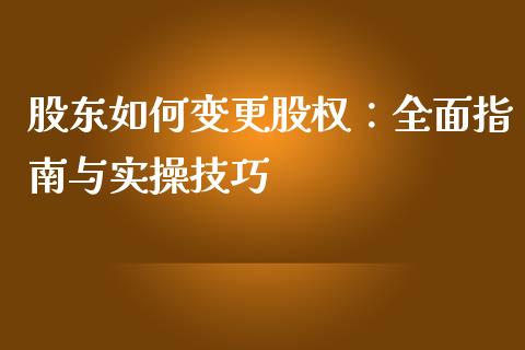 股东如何变更股权：全面指南与实操技巧_https://wap.fansifence.com_今日财经_第1张