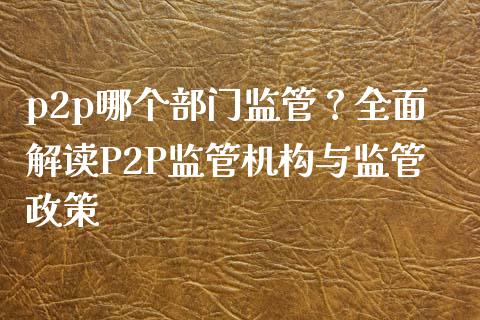 p2p哪个部门监管？全面解读P2P监管机构与监管政策_https://wap.fansifence.com_债券投资_第1张