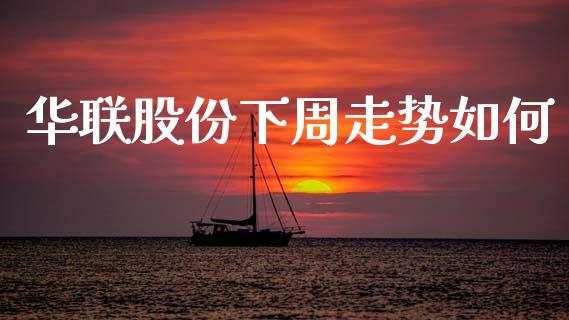 华联股份下周走势如何_https://wap.fansifence.com_今日财经_第1张