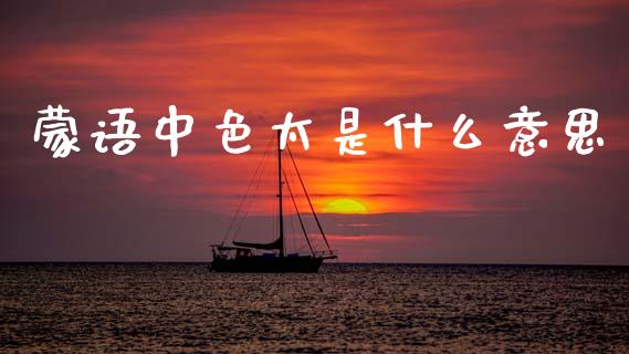 蒙语中色太是什么意思_https://wap.fansifence.com_外汇交易_第1张