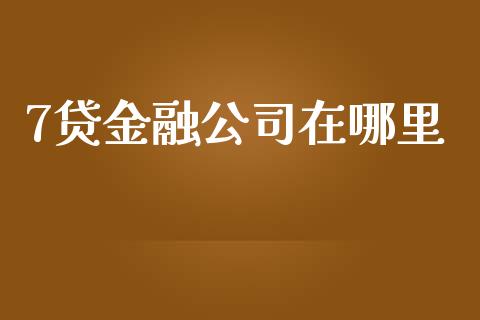 7贷金融公司在哪里_https://wap.fansifence.com_投资理财_第1张