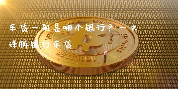 车贷一般是哪个银行？一文详解银行车贷_https://wap.fansifence.com_今日财经_第1张